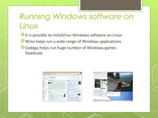 Running Windows software on
Linux
 It is possible to install/run Windows software on Linux
 Wine helps run a wide range of Windows applications
 Cedega helps run huge number of Windows games
flawlessly

 