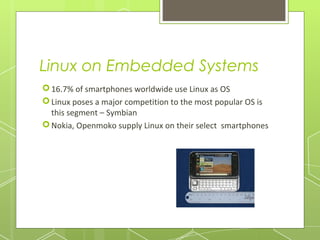 Linux on Embedded Systems
 16.7% of smartphones worldwide use Linux as OS
 Linux poses a major competition to the most popular OS is
this segment – Symbian
 Nokia, Openmoko supply Linux on their select smartphones

 
