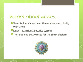 Forget about viruses.
Security has always been the number one priority
with Linux
Linux has a robust security system
There do not exist viruses for the Linux platform

 