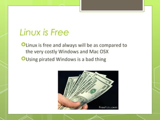 Linux is Free
Linux is free and always will be as compared to
the very costly Windows and Mac OSX
Using pirated Windows is a bad thing

 