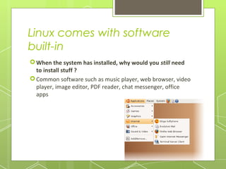 Linux comes with software
built-in
 When the system has installed, why would you still need
to install stuff ?
 Common software such as music player, web browser, video
player, image editor, PDF reader, chat messenger, office
apps

 
