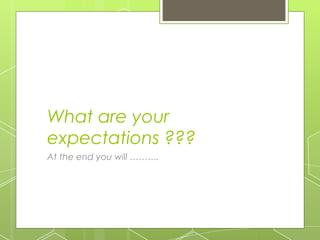 What are your
expectations ???
At the end you will ……….

 