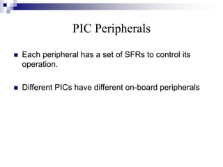 PIC Peripherals
 Each peripheral has a set of SFRs to control its
operation.
 Different PICs have different on-board peripherals
 