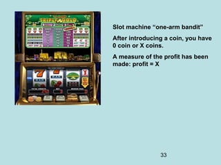 33
Slot machine “one-arm bandit”
After introducing a coin, you have
0 coin or X coins.
A measure of the profit has been
made: profit = X
 