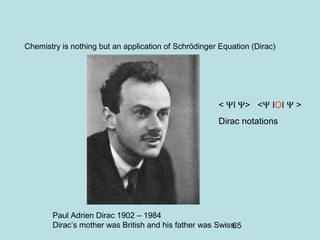 65
Chemistry is nothing but an application of Schrödinger Equation (Dirac)
Paul Adrien Dirac 1902 – 1984
Dirac’s mother was British and his father was Swiss.
< ΨI Ψ> <Ψ IOI Ψ >
Dirac notations
 