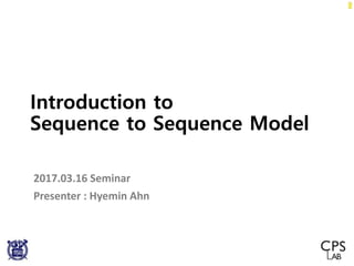 Introduction to
Sequence to Sequence Model
2017.03.16 Seminar
Presenter : Hyemin Ahn
 