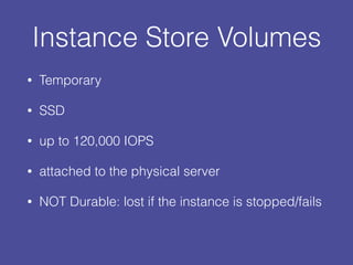 Instance Store Volumes
• Temporary
• SSD
• up to 120,000 IOPS
• attached to the physical server
• NOT Durable: lost if the instance is stopped/fails
 