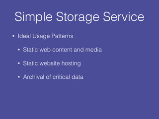 Simple Storage Service
• Ideal Usage Patterns
• Static web content and media
• Static website hosting
• Archival of critical data
 