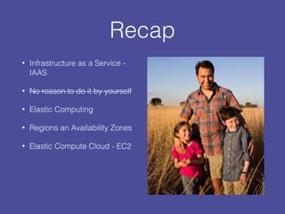 Recap
• Infrastructure as a Service -
IAAS
• No reason to do it by yourself
• Elastic Computing
• Regions an Availability Zones
• Elastic Compute Cloud - EC2
 