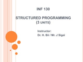 INF 130
STRUCTURED PROGRAMMING
(3 UNITS)
Instructor:
Dr. H. Bii / Mr. J Sigei
 