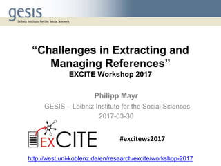 “Challenges in Extracting and
Managing References”
EXCITE Workshop 2017
Philipp Mayr
GESIS – Leibniz Institute for the Social Sciences
2017-03-30
http://west.uni-koblenz.de/en/research/excite/workshop-2017
#excitews2017
 