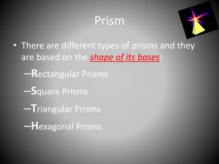 • There are different types of prisms and they
are based on the shape of its bases:
–Rectangular Prisms
–Square Prisms
–Triangular Prisms
–Hexagonal Prisms
Prism
 