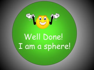 Well Done!
I am a sphere!
 