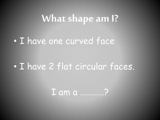 What shape am I?
• I have one curved face
• I have 2 flat circular faces.
I am a …………?
 