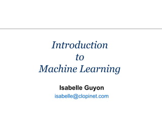 Introduction
to
Machine Learning
Isabelle Guyon
isabelle@clopinet.com
 