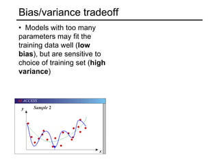 Achieving good generalizationConsideration 1:BiasHow well does your model fit the observed data?It may be a good idea to accept some fitting error, because it may be due to noise or other “accidental” characteristics of one particular training setConsideration 2: VarianceHow robust is the model to the selection of a particular training set?To put it differently, if we learn models on two different training sets, how consistent will the models be?