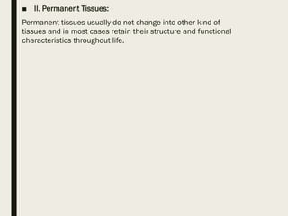 ■ II. Permanent Tissues:
Permanent tissues usually do not change into other kind of
tissues and in most cases retain their structure and functional
characteristics throughout life.
 