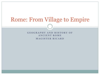 Geography and History of ancient Rome Magister Ricard Rome: From Village to Empire 