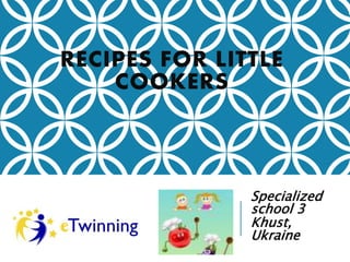 RECIPES FOR LITTLE
COOKERS
Specialized
school 3
Khust,
Ukraine
 