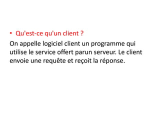 • Qu'est-ce qu'un client ?
On appelle logiciel client un programme qui
utilise le service offert parun serveur. Le client
envoie une requête et reçoit la réponse.
 