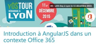 yOS-Tour - yOS-Day ©2015. All rights reserved.
#4 – yOS-Day à Lyon le 11 décembre 2015
Introduction à AngularJS dans un
contexte Office 365
 