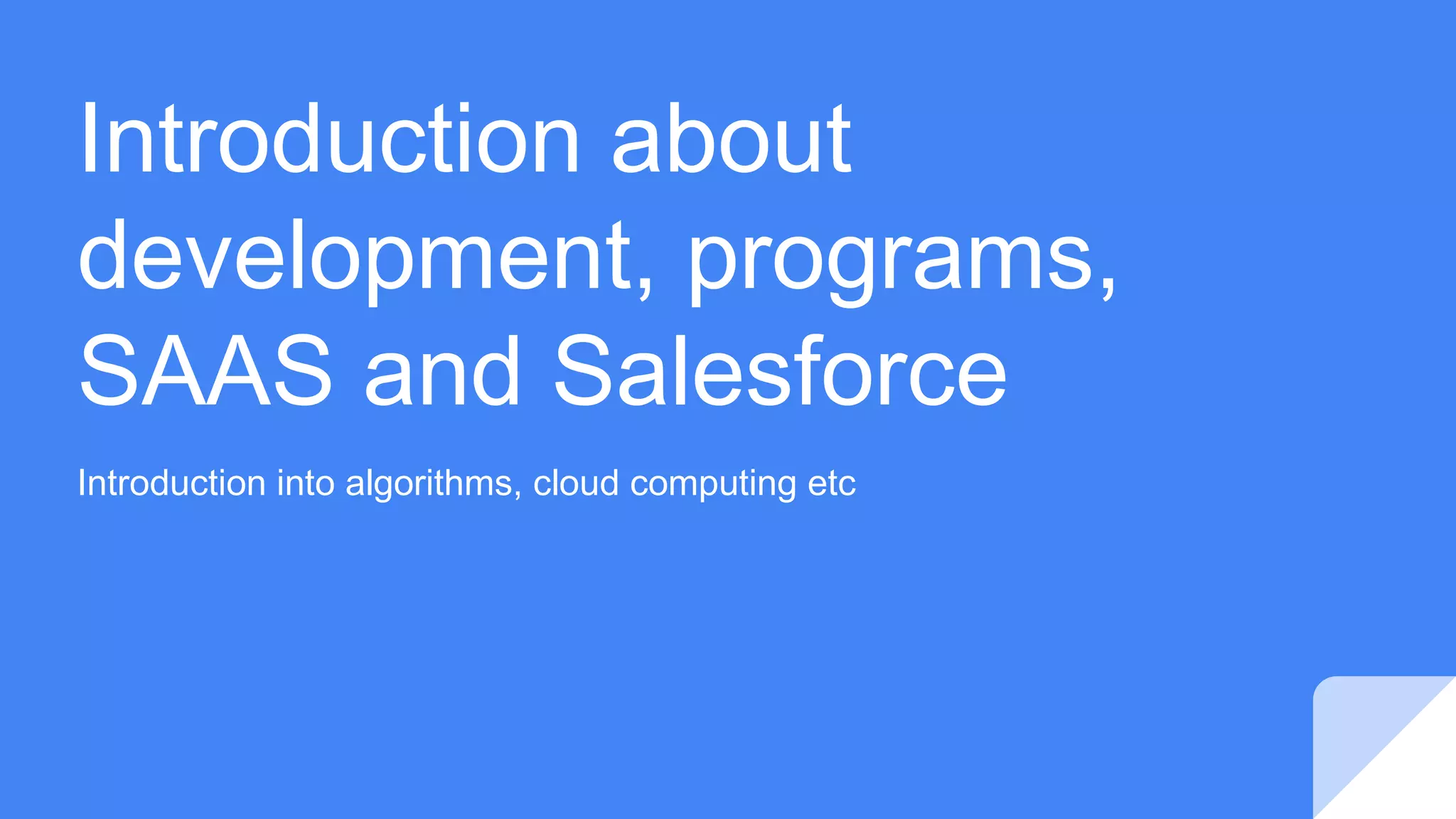 Introduction about
development, programs,
SAAS and Salesforce
Introduction into algorithms, cloud computing etc
 
