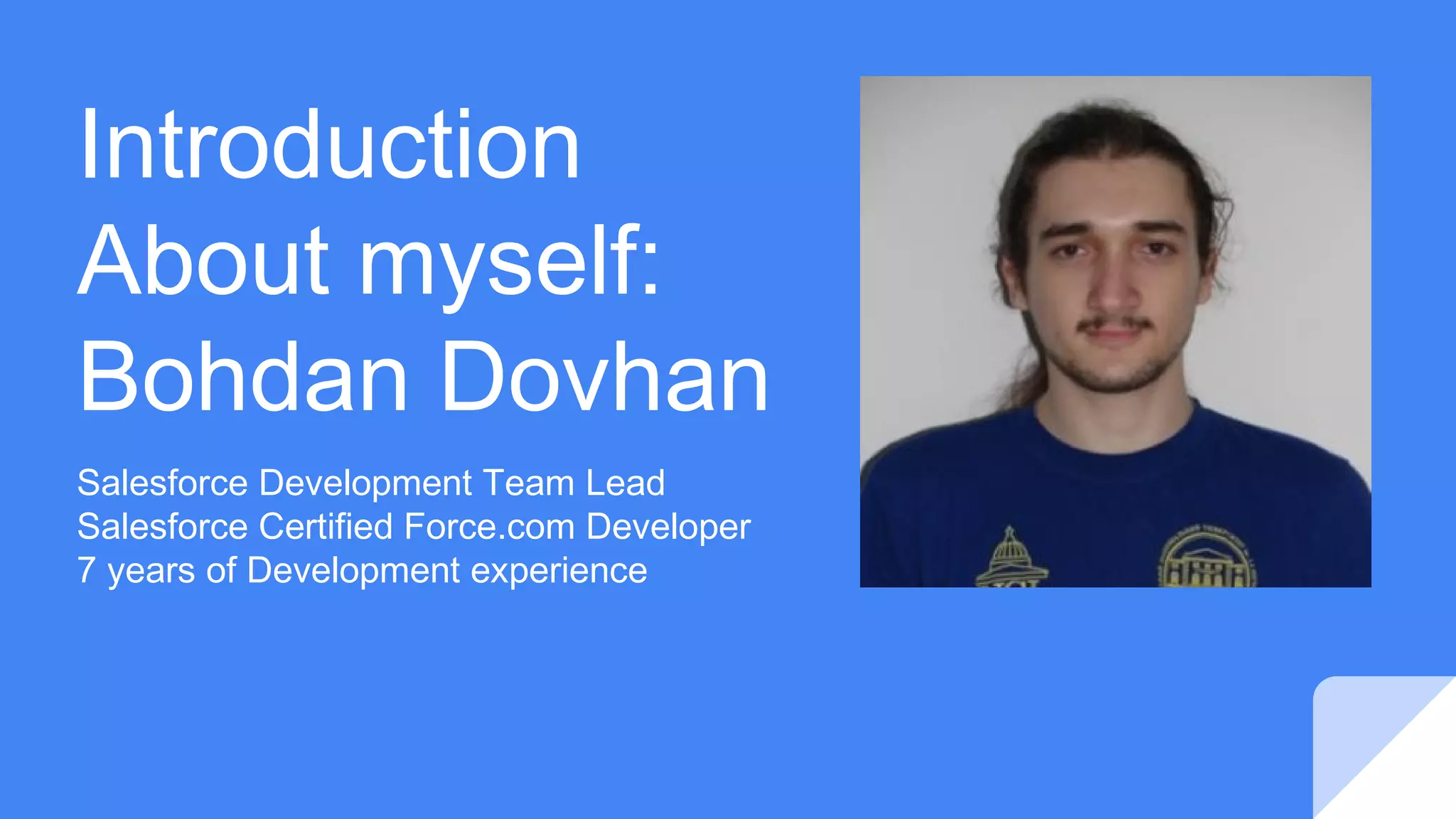 Introduction
About myself:
Bohdan Dovhan
Salesforce Development Team Lead
Salesforce Certified Force.com Developer
7 years of Development experience
 