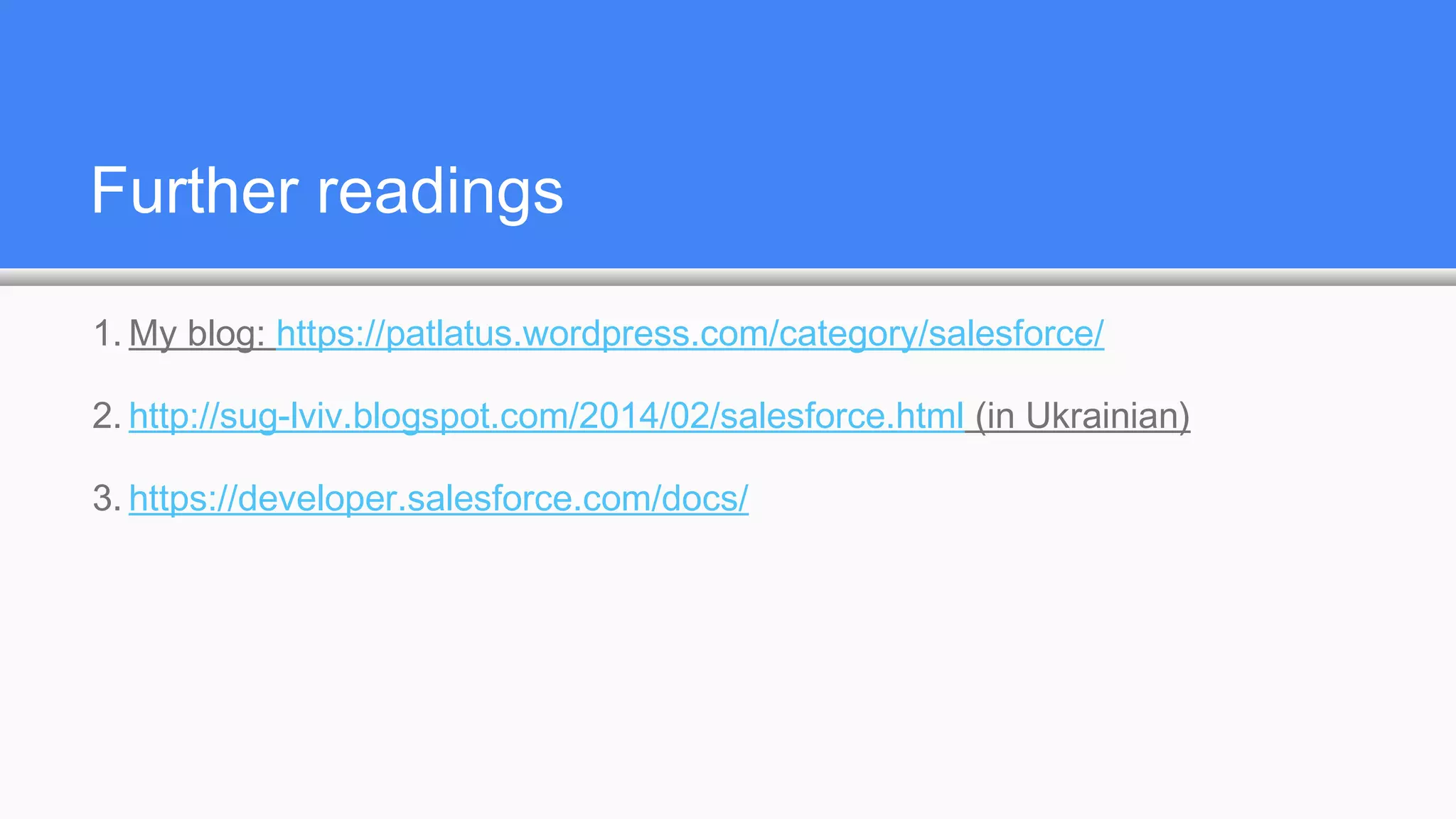 Further readings
1. My blog: https://patlatus.wordpress.com/category/salesforce/
2. http://sug-lviv.blogspot.com/2014/02/salesforce.html (in Ukrainian)
3. https://developer.salesforce.com/docs/
 