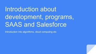 Introduction about
development, programs,
SAAS and Salesforce
Introduction into algorithms, cloud computing etc
 