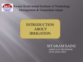 Swami Keshvanand Institute of Technology
Management & Gramothan Jaipur
SITARAM SAINI
ASSISTANT PROFESSOR
CIVIL ENGG.SKIT
INTRODUCTION
ABOUT
IRRIGATION
 