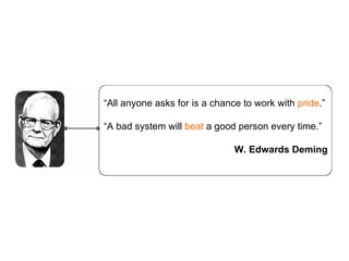  All anyone asks for is a chance to work with  pride .  A bad system will  beat  a good person every time. W. Edwards Deming 