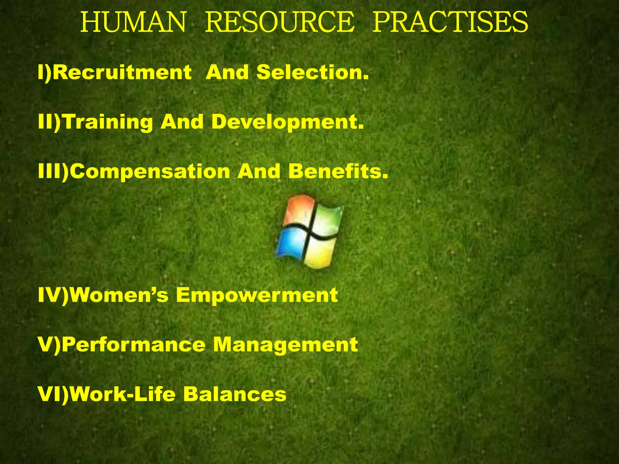 HUMAN RESOURCE PRACTISES
l)Recruitment And Selection.
II)Training And Development.
III)Compensation And Benefits.
IV)Women’s Empowerment
V)Performance Management
VI)Work-Life Balances
 