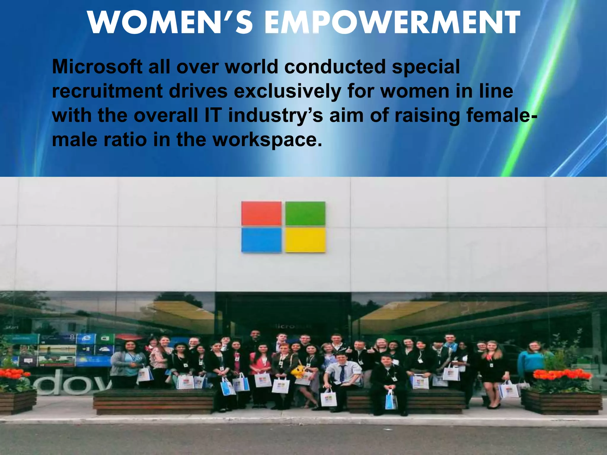 WOMEN’S EMPOWERMENT
Microsoft all over world conducted special
recruitment drives exclusively for women in line
with the overall IT industry’s aim of raising female-
male ratio in the workspace.
 