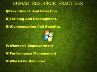 HUMAN RESOURCE PRACTISES
l)Recruitment And Selection.
II)Training And Development.
III)Compensation And Benefits.
IV)Women’s Empowerment
V)Performance Management
VI)Work-Life Balances
 