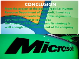 CONCLUSION
From the project of the passed topic i.e; Human
Resource Department of Microsoft, I must say
that the departmental head of this segment is
very well than other companies.
The process of HR planning and its strategy is
well enough for the betterment of the company.
 