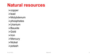 Natural resources
copper
lead
Molybdenum
phosphates
Uranium
Bauxite
Gold
Iron
Mercury
Nickel
potash
05-10-2015 Abhishek 9
 