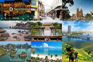 Top 10 Destinations in Vietnam (according to Tripadvisor)
Hoi An Hanoi Ho Chi Minh City
Dong Hoi Hue Da Nang
Ha Long Bay Nha Trang
Sapa
 