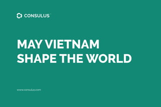 www.consulus.com
MAY VIETNAM
SHAPE THE WORLD
 