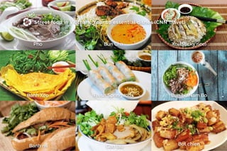 Street food in Vietnam: Your 10 essential dishes (CNN Travel)
Pho Bun Cha Xoi (Sticky rice)
Banh Xeo Fresh Spring rolls Bun bo Nam Bo
Banh mi Cao lau
Bot chien
 