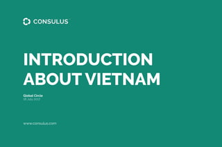 www.consulus.com
INTRODUCTION
ABOUT VIETNAM
18 July 2017
Global Circle
 