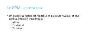 Le BPM: Les niveaux
• Un processus métier est modélisé en plusieurs niveaux, et plus
généralement en trois niveaux :
• Métier
• Fonctionnel
• Technique
 