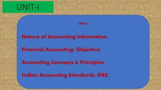 UNIT-I
UNIT- I
Nature of Accounting Information
Financial Accounting: Objective
Accounting Concepts & Principles:
Indian Accounting Standards, IFRS.
 
