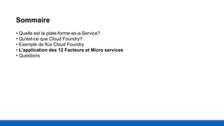 Sommaire
• Quelle est la plate-forme-as-a-Service?
• Qu'est-ce que Cloud Foundry?
• Exemple de flux Cloud Foundry
• L'application des 12 Facteurs et Micro services
• Questions
 