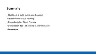 Sommaire
• Quelle est la plate-forme-as-a-Service?
• Qu'est-ce que Cloud Foundry?
• Exemple de flux Cloud Foundry
• L'application des 12 Facteurs et Micro services
• Questions
 