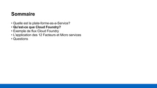 Sommaire
• Quelle est la plate-forme-as-a-Service?
• Qu'est-ce que Cloud Foundry?
• Exemple de flux Cloud Foundry
• L'application des 12 Facteurs et Micro services
• Questions
 