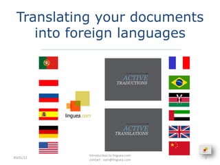 Translating your documents
     into foreign languages




               Introduc/on	
  to	
  linguea.com	
  	
  	
  	
  	
  	
  	
  	
  	
  	
  	
  	
  	
  	
  	
  	
  	
  	
  
30/01/12	
                                                                                                                1	
  
               contact	
  :	
  sam@linguea.com	
  
 