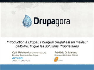 Introduction à Drupal. Pourquoi Drupal est un meilleur
CMS/WEM que les solutions Propriétaires
Cyril Reinhard (@cyrilCR @acquia_fr)!

!

Frédéric G. Marand!

Directeur Europe du Sud Acquia ! !

!

Directeur Général de OSInet

!

 
