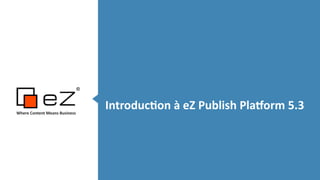  	
  Introduc*on	
  à	
  eZ	
  Publish	
  Pla5orm	
  5.3Where	
  Content	
  Means	
  Business	
  
!!
 