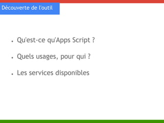 Découverte de l'outil 
● Qu'est-ce qu'Apps Script ? 
● Quels usages, pour qui ? 
● Les services disponibles 
 