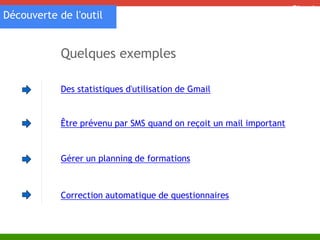 Découverte de l'outil 
Des statistiques d'utilisation de Gmail 
Être prévenu par SMS quand on reçoit un mail important 
Gérer un planning de formations 
Correction automatique de questionnaires 
Cloud 
Quelques exemples 
 